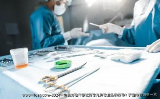 2024年想去汾阳市做试管婴儿需要准备哪些事？详细收费明细一览