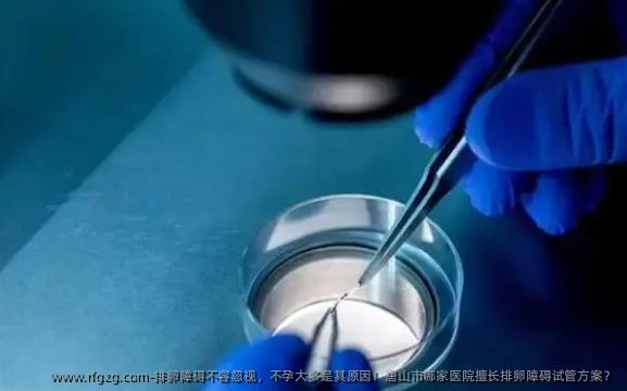 排卵障碍不容忽视，不孕大多是其原因！唐山市哪家医院擅长排卵障碍试管方案？