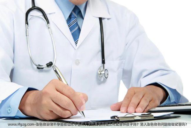 染色体异常不孕能在山东中医药大学附属医院做三代试管怀孩子吗？男人染色体有问题能做试管吗？