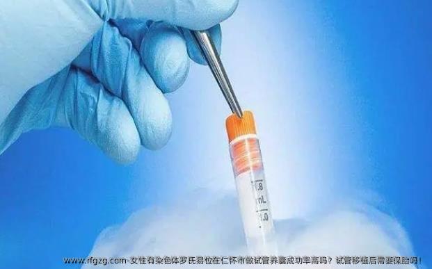女性有染色体罗氏易位在仁怀市做试管养囊成功率高吗？试管移植后需要保胎吗！