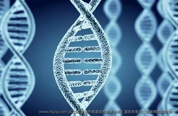 2025在瑞金市做基因检测多少钱？基因筛查可以规避哪些遗传病？