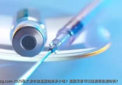 2025在大安市做基因检测多少钱？基因筛查可以规避哪些遗传病？