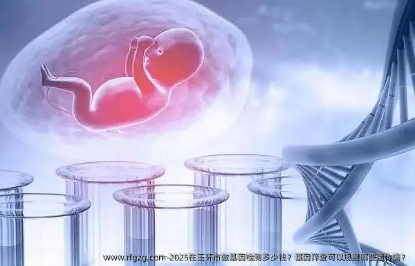 2025在玉环市做基因检测多少钱？基因筛查可以规避哪些遗传病？