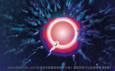 2025在深州市做基因检测多少钱？基因筛查可以规避哪些遗传病？