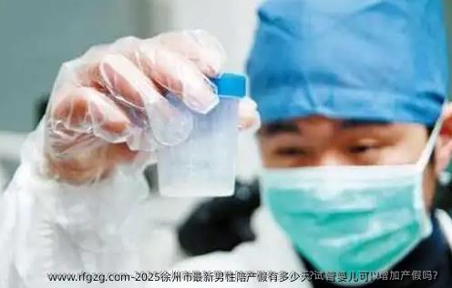 2025徐州市最新男性陪产假有多少天?试管婴儿可以增加产假吗？
