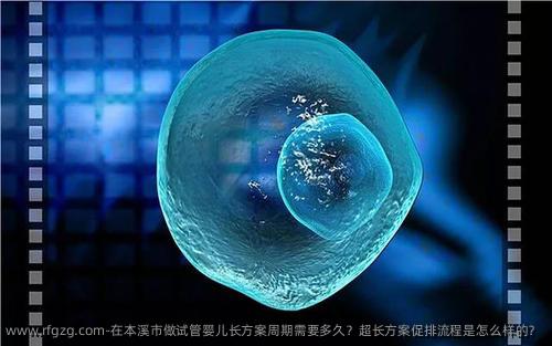 在本溪市做试管婴儿长方案周期需要多久？超长方案促排流程是怎么样的？