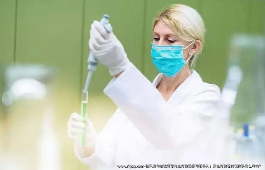 在乐清市做试管婴儿长方案周期需要多久？超长方案促排流程是怎么样的？