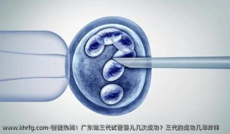 **热闻！广东做三代试管婴儿几次成功？三代的成功几率咋样    