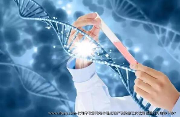 女性子宫肌瘤在赤峰市妇产医院做三代试管预算八万块够不够？