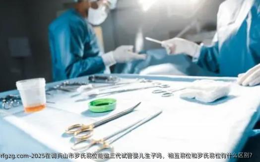 2025在调兵山市罗氏易位能做三代试管婴儿生子吗，相互易位和罗氏易位有什么区别？
