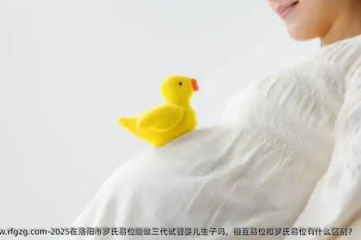 2025在洛阳市罗氏易位能做三代试管婴儿生子吗，相互易位和罗氏易位有什么区别？