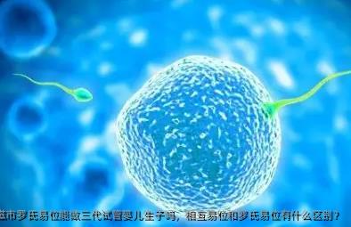 2025在松滋市罗氏易位能做三代试管婴儿生子吗，相互易位和罗氏易位有什么区别？