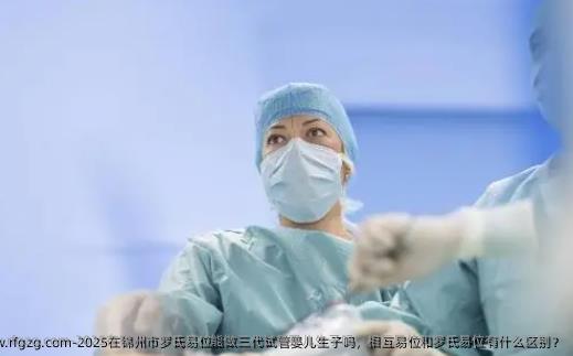 2025在锦州市罗氏易位能做三代试管婴儿生子吗，相互易位和罗氏易位有什么区别？