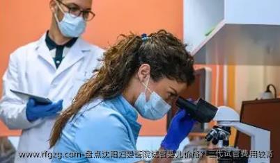 盘点沈阳妇婴医院试管婴儿价格？三代试管费用较高
