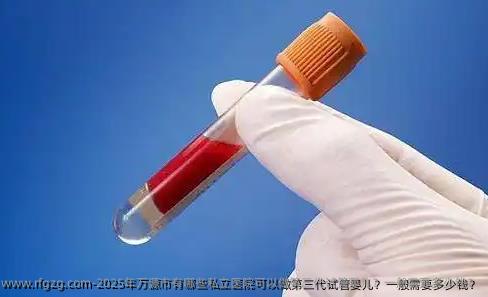 2025年万源市有哪些私立医院可以做第三代试管婴儿？一般需要多少钱？