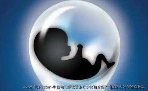 中信湘雅做试管治疗少弱精介绍？附过来人怀孕经验分享
