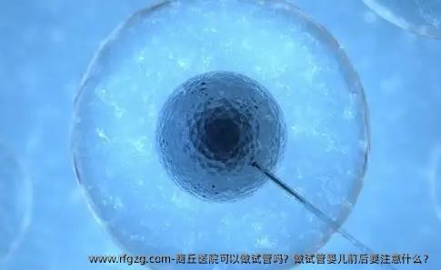 商丘医院可以做试管吗？做试管婴儿前后要注意什么？