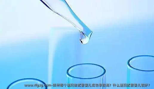 郑州哪个医院做试管婴儿成功率较高？什么医院试管婴儿较好？