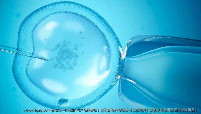 病床上可以做的的产后保健操？哺乳期接种疫苗后可以喂奶吗？哺乳室需要用到哪些哺乳用品？