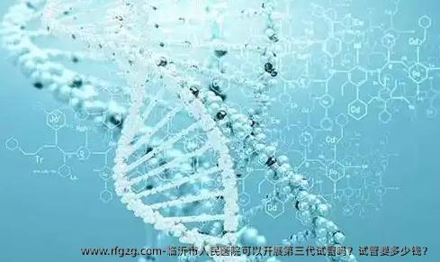 临沂市人民医院可以开展第三代试管吗？试管要多少钱？