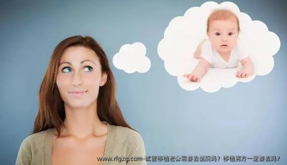 试管移植老公需要去医院吗？移植男方一定要去吗？