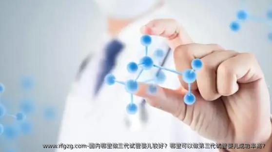 国内哪里做三代试管婴儿较好？哪里可以做第三代试管婴儿成功率高？