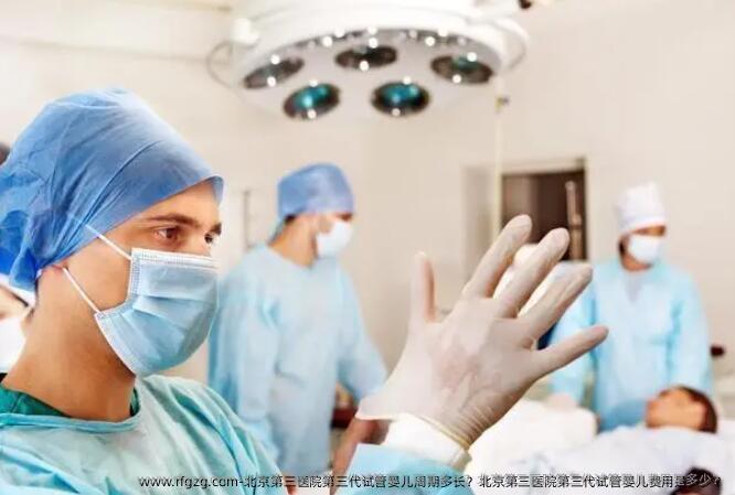 北京第三医院第三代试管婴儿周期多长？北京第三医院第三代试管婴儿费用是多少？