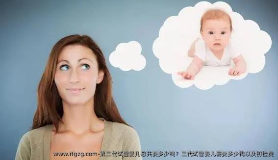 第三代试管婴儿总共要多少钱？三代试管婴儿需要多少钱以及初检费