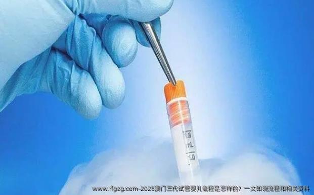 2025澳门三代试管婴儿流程是怎样的？一文知晓流程和相关资料