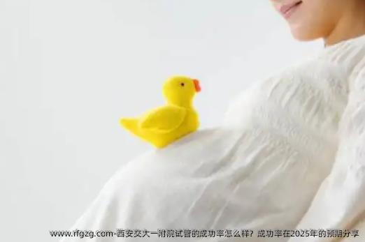 西安交大一附院试管的成功率怎么样？成功率在2025年的预期分享