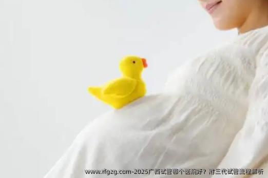 2025广西试管哪个医院好？附三代试管流程解析