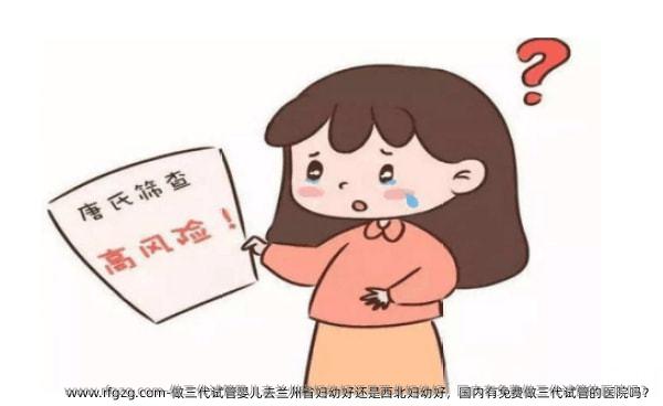 做三代试管婴儿去兰州省妇幼好还是西北妇幼好，国内有免费做三代试管的医院吗？
