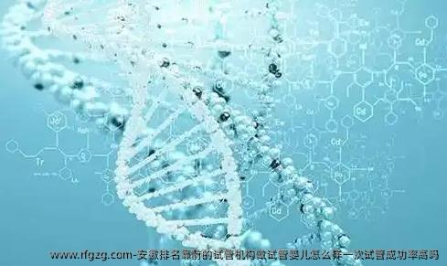 安徽排名靠前的试管机构做试管婴儿怎么样一次试管成功率高吗