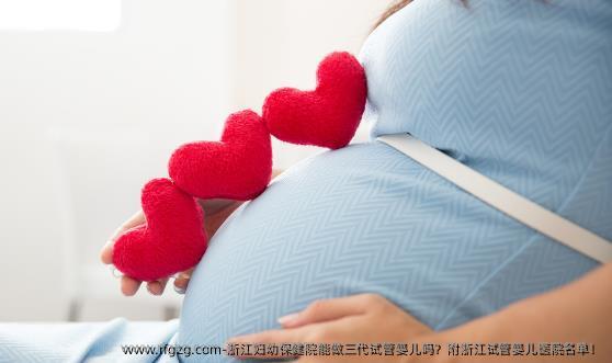 浙江妇幼保健院能做三代试管婴儿吗？附浙江试管婴儿医院名单！