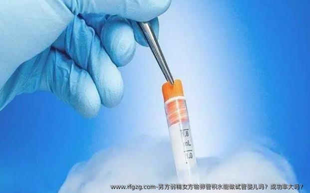 男方弱精女方输卵管积水能做试管婴儿吗？成功率大吗？