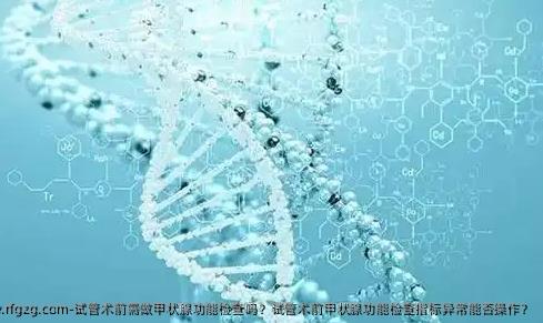 试管术前需做甲状腺功能检查吗？试管术前甲状腺功能检查指标异常能否操作？