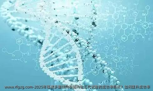 2025年福建多囊倾向在国内做三代试管的成功率高吗？如何提升成功率