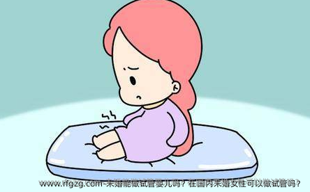 未婚能做试管婴儿吗？在国内未婚女性可以做试管吗？