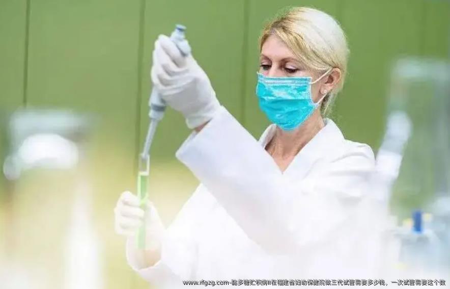 黏多糖贮积病II在福建省妇幼保健院做三代试管需要多少钱，一次试管需要这个数