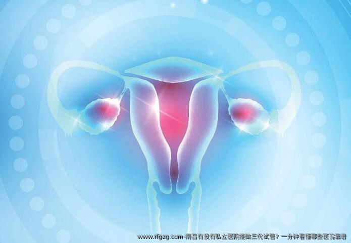 南昌有没有私立医院能做三代试管？一分钟看懂哪些医院靠谱