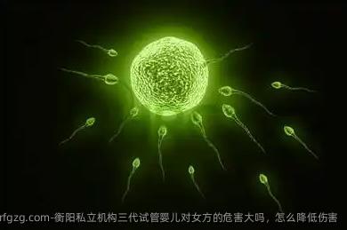 衡阳私立机构三代试管婴儿对女方的危害大吗，怎么降低伤害
