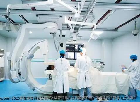 2025年在宣城市公立医院做试管婴儿的成功率高不高？如何提高试管婴儿成功率？