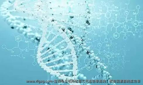 吉首私立机构试管三代成功率高吗，哪些因素影响成功率