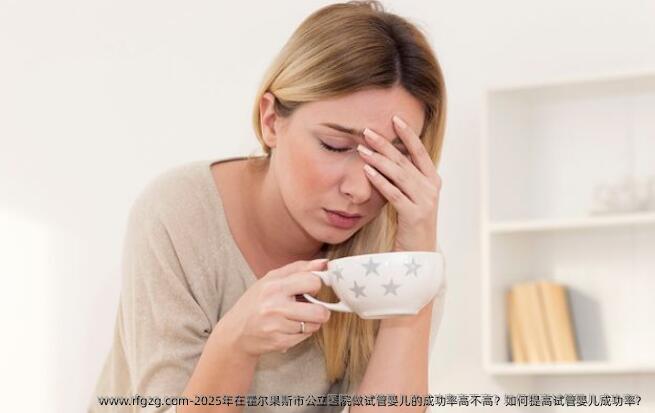 2025年在霍尔果斯市公立医院做试管婴儿的成功率高不高？如何提高试管婴儿成功率？