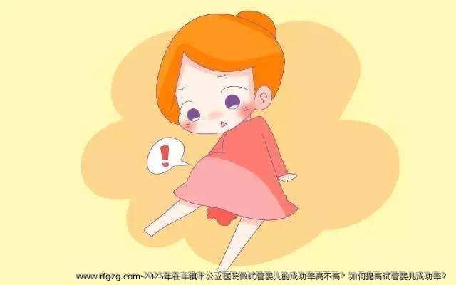 2025年在丰镇市公立医院做试管婴儿的成功率高不高？如何提高试管婴儿成功率？