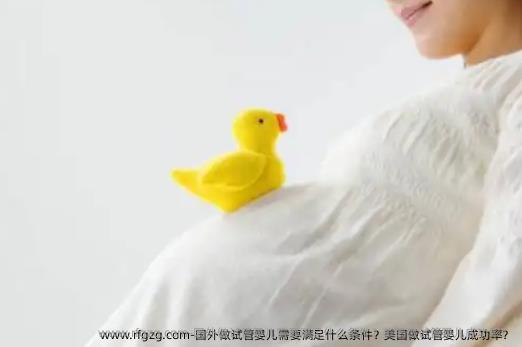 国外做试管婴儿需要满足什么条件？美国做试管婴儿成功率？