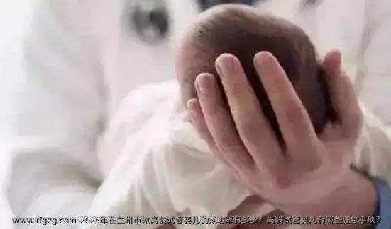 2025年在兰州市做高龄试管婴儿的成功率有多少？高龄试管婴儿有哪些注意事项？