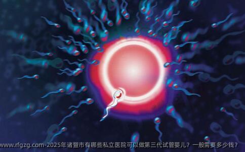 2025年诸暨市有哪些私立医院可以做第三代试管婴儿？一般需要多少钱？