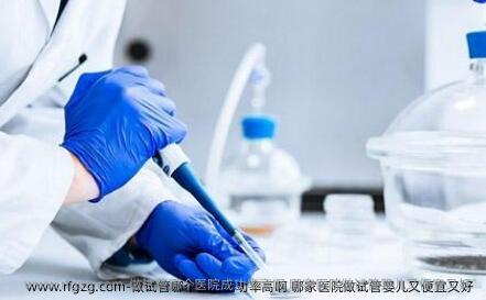 做试管哪个医院成功率高啊 哪家医院做试管婴儿又便宜又好