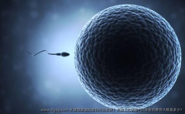 天津那家医院男科科比较好？天津三代试管PGT筛查的费用大概是多少?